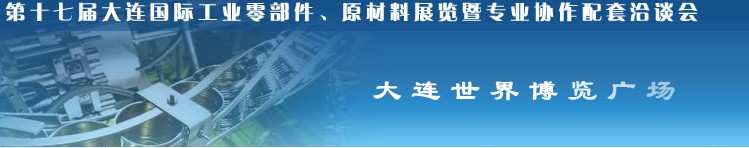 第十七屆大連國(guó)際工業(yè)零部件、原材料展覽暨專(zhuān)業(yè)協(xié)作配套洽談會(huì)