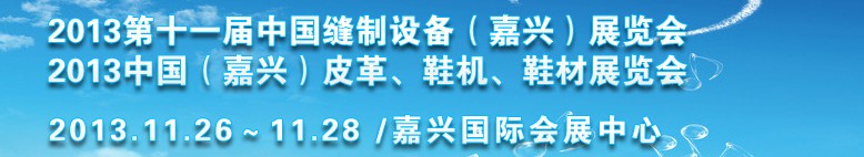 2013中國（嘉興）皮革、鞋機(jī)、鞋材展覽會(huì)<br>2013第十一屆中國縫制設(shè)備（嘉興）展覽會(huì)