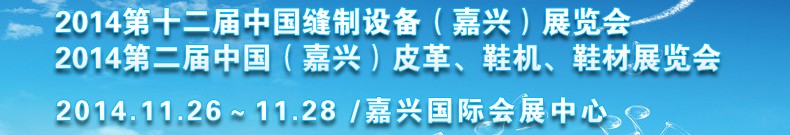 2014第十二屆中國(guó)縫制設(shè)備（嘉興）展覽會(huì)<br>2014第二屆中國(guó)（嘉興）皮革、鞋機(jī)、鞋材展覽會(huì)