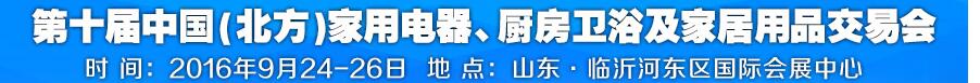 2016第十屆中國(北方)家用電器、廚房衛(wèi)浴及家居用品交易會(huì)